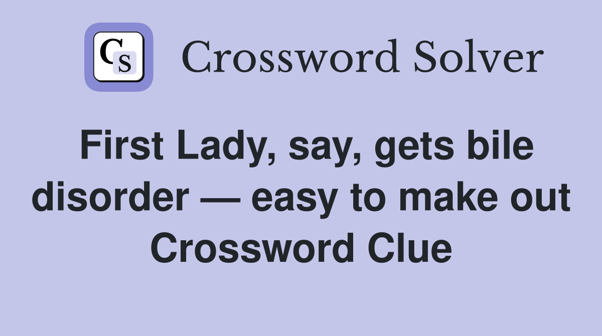 First Lady, say, gets bile disorder — easy to make out Crossword Clue